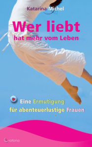 Title: Wer liebt, hat mehr vom Leben. Eine Ermutigung für abenteuerlustige Frauen, Author: Katarina Michel