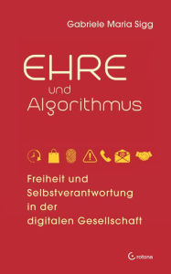 Title: Ehre und Algorithmus. Freiheit und Selbstverantwortung in der digitalen Gesellschaft, Author: Gabriele Maria Sigg