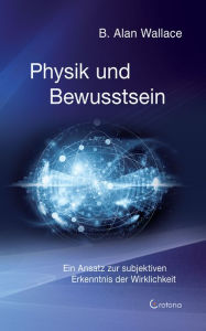 Title: Physik und Bewusstsein: Ein Ansatz zur subjektiven Erkenntnis der Wirklichkeit, Author: Alan B. Wallace