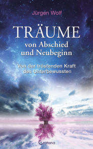 Title: Träume von Abschied und Neubeginn: Von der tröstenden Kraft des Unterbewussten, Author: Jürgen Wolf