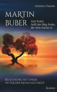 Title: Martin Buber - Gott finden, heißt den Weg finden, der ohne Grenze ist: Begegnung mit einem Hüter der Menschlichkeit, Author: Johannes Clausner