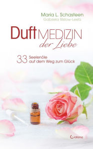 Title: Duftmedizin der Liebe - 33 Seelenöle auf dem Weg zum Glück: Ätherische Öle und ihre therapeutische Anwendung, Author: Maria L. Schasteen