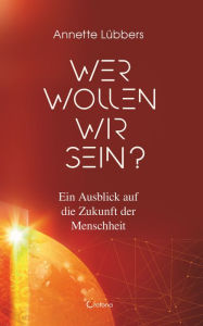 Title: Wer wollen wir sein? Ein Ausblick auf die Zukunft der Menschheit, Author: Annette Lübbers