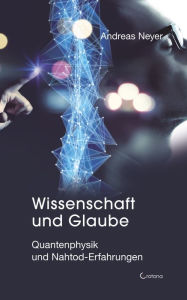 Title: Wissenschaft und Glaube: Quantenphysik und Nahtod-Erfahrungen, Author: Andreas Neyer