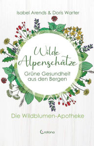 Title: Wilde Alpenschätze: Grüne Gesundheit aus den Bergen: Die Wildblumen-Apotheke, Author: Isabel Arends