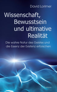 Title: Wissenschaft, Bewusstsein und ultimative Realität: Die wahre Natur des Geistes und die Essenz der Existenz erforschen, Author: David Lorimer