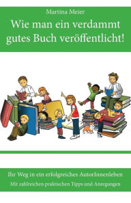 Title: Wie man ein verdammt gutes Buch veröffentlicht!: Ihr Weg in ein erfolgreiches AutorInnenleben - Mit zahlreichen praktischen Tipps und Anregungen, Author: Martina Meier