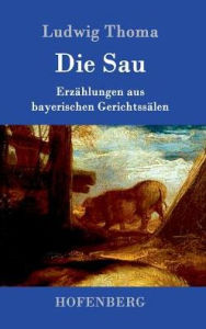 Title: Die Sau: Erzählungen aus bayerischen Gerichtssälen, Author: Ludwig Thoma