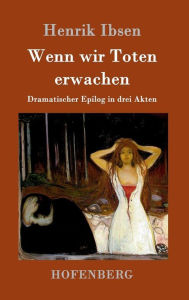 Title: Wenn wir Toten erwachen: Dramatischer Epilog in drei Akten, Author: Henrik Ibsen