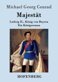 Title: Majestät: Ludwig II., König von Bayern Ein Königsroman, Author: Michael Georg Conrad