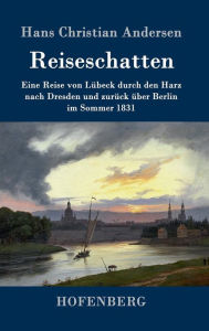 Title: Reiseschatten: Eine Reise von Lübeck durch den Harz nach Dresden und zurück über Berlin im Sommer 1831, Author: Hans Christian Andersen