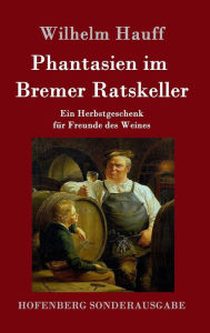 Title: Phantasien im Bremer Ratskeller: Ein Herbstgeschenk für Freunde des Weines, Author: Wilhelm Hauff