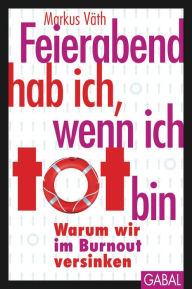 Title: Feierabend hab ich, wenn ich tot bin: Warum wir im Burnout versinken, Author: Markus Väth