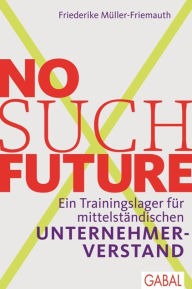 Title: No such Future: Ein Trainingslager für mittelständischen Unternehmerverstand, Author: Friederike Müller-Friemauth