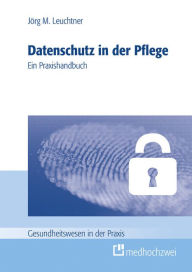 Title: Datenschutz in der Pflege: Ein Praxishandbuch, Author: Jörg Leuchtner