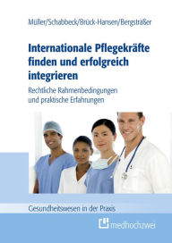 Title: Internationale Pflegekräfte finden und erfolgreich integrieren: Rechtliche Rahmenbedingungen und praktische Erfahrungen, Author: Müller Thorsten