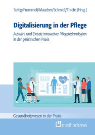 Title: Digitalisierung in der Pflege: Auswahl und Einsatz innovativer Pflegetechnologien in der geriatrischen Praxis, Author: Uwe Bettig