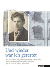 Title: Und wieder war ich gerettet: Wie Alex Ebstein die Konzentrationslager Auschwitz, Sachsenhausen und Flossenbürg überlebte, Author: Christoph Wilker