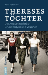 Title: Thereses Töchter: Die Augustinerbräu-Gründerdynastie Wagner. Roman, Author: Marta Haberland