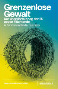 Title: Grenzenlose Gewalt: Der unerklärte Krieg der EU gegen Flüchtende, Author: Autorinnenkollektiv Meuterei