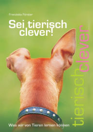 Title: Sei tierisch clever!: Was wir von Tieren lernen können, Author: Franziska Förster