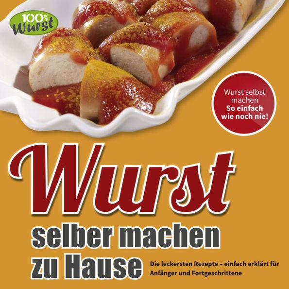 Wurst selber machen zu Hause: Die leckersten Rezepte - einfach erklärt für Anfänger und Fortgeschrittene