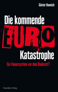 Title: Die kommende Euro-Katastrophe: Ein Finanzsystem vor dem Bankrott?, Author: Günter Hannich
