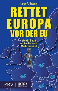 Title: Rettet Europa vor der EU: Wie ein Traum an der Gier nach Macht zerbricht, Author: Carlos A. Gebaur