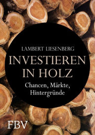 Title: Investieren in Holz: Chancen, Märkte, Hintergründe, Author: Lambert Liesenberg