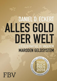 Title: Alles Gold der Welt: Die Alternative zu unserem maroden Geldsystem, Author: Daniel D. Eckert