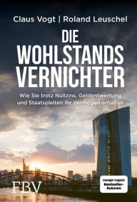 Title: Die Wohlstandsvernichter: Wie Sie trotz Nullzins, Geldentwertung und Staatspleiten Ihr Vermögen erhalten, Author: Roland Leuschel