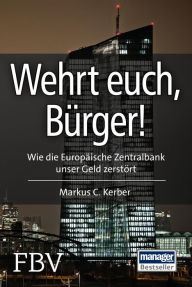 Title: Wehrt Euch, Bürger!: Wie die Europäische Zentralbank unser Geld zerstört, Author: Markus C. Kerber