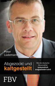 Title: Abgezockt und kaltgestellt: Wie der deutsche Steuerzahler systematisch ausgeplündert wird, Author: Peter Lüdemann