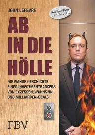 Title: Ab in die Hölle: Die wahre Geschichte eines Investmentbankers von Exzessen, Wahnsinn und Milliarden-Deals, Author: John LeFevre