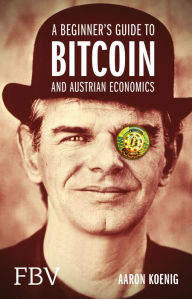 Title: A Beginners Guide to BITCOIN AND AUSTRIAN ECONOMICS, Author: Aaron Koenig