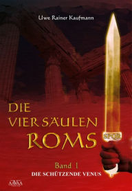 Title: Die vier Säulen Roms I: Die schützende Venus, Author: Uwe Rainer Kaufmann