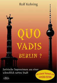 Title: Quo vadis, Berlin?: Satirische Impressionen aus einer schrecklich netten Stadt, Author: Rolf Kohring