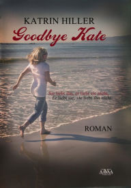 Title: Goodbye Kate: Sie liebt ihn, er liebt sie nicht. Er liebt sie, sie liebt ihn nicht., Author: Katrin Hiller