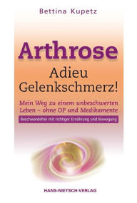 Title: Arthrose - Adieu Gelenkschmerz!: Mein Weg in ein unbeschwertes Leben ohne OP und Medikamente Beschwerdefrei mit richtiger Ernährung und Bewegung, Author: Bettina Kupetz