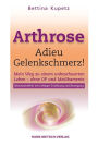 Arthrose - Adieu Gelenkschmerz!: Mein Weg in ein unbeschwertes Leben ohne OP und Medikamente Beschwerdefrei mit richtiger Ernährung und Bewegung