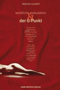 Title: Weibliche Ejakulation und der G-Punkt: Eine Pionierarbeit auf dem Gebiet der weiblichen Sexualität!, Author: Deborah Sundahl