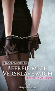 Title: Befreie mich, versklave mich Erotischer SM-Roman: Fühle das Vertrauen und die Nähe zwischen Dominanz und Unterwerfung ..., Author: Joanna Grey
