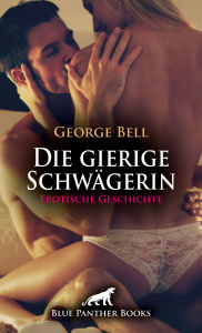 Title: Die gierige Schwägerin Erotische Geschichte: Der prickelnde Reiz des Verbotenen lauert überall ..., Author: George Bell