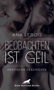 Title: Beobachten ist geil Erotische Geschichte: doch der Abend nimmt eine überraschende Wendung ., Author: Ana Lebois
