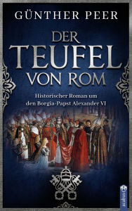 Title: Der Teufel von Rom: Historischer Roman um den Borgia-Papst Alexander VI, Author: Günther Peer