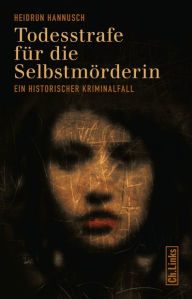 Title: Todesstrafe für die Selbstmörderin: Ein historischer Kriminalfall, Author: Heidrun Hannusch