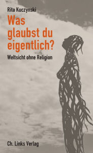 Title: Was glaubst du eigentlich?: Weltsicht ohne Religion, Author: Rita Kuczynski