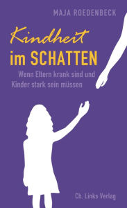 Title: Kindheit im Schatten: Wenn Eltern krank sind und Kinder stark sein müssen, Author: Maja Roedenbeck