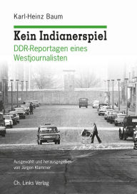 Title: Kein Indianerspiel: DDR-Reportagen eines Westjournalisten Ausgewählt und herausgegeben von Jürgen Klammer, Author: Karl-Heinz Baum