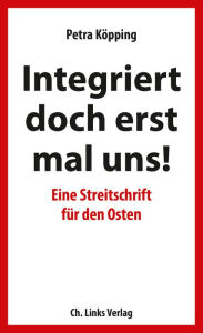 Title: Integriert doch erst mal uns!: Eine Streitschrift für den Osten, Author: Petra Köpping